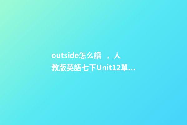 outside怎么讀，人教版英語七下Unit12單詞、知識梳理、詞匯句式精講